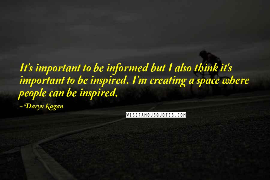 Daryn Kagan Quotes: It's important to be informed but I also think it's important to be inspired. I'm creating a space where people can be inspired.