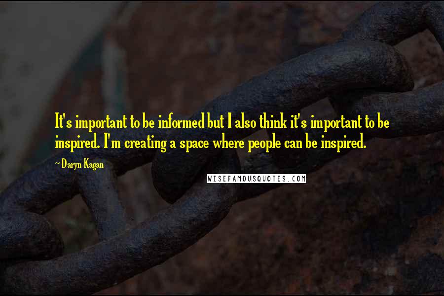 Daryn Kagan Quotes: It's important to be informed but I also think it's important to be inspired. I'm creating a space where people can be inspired.