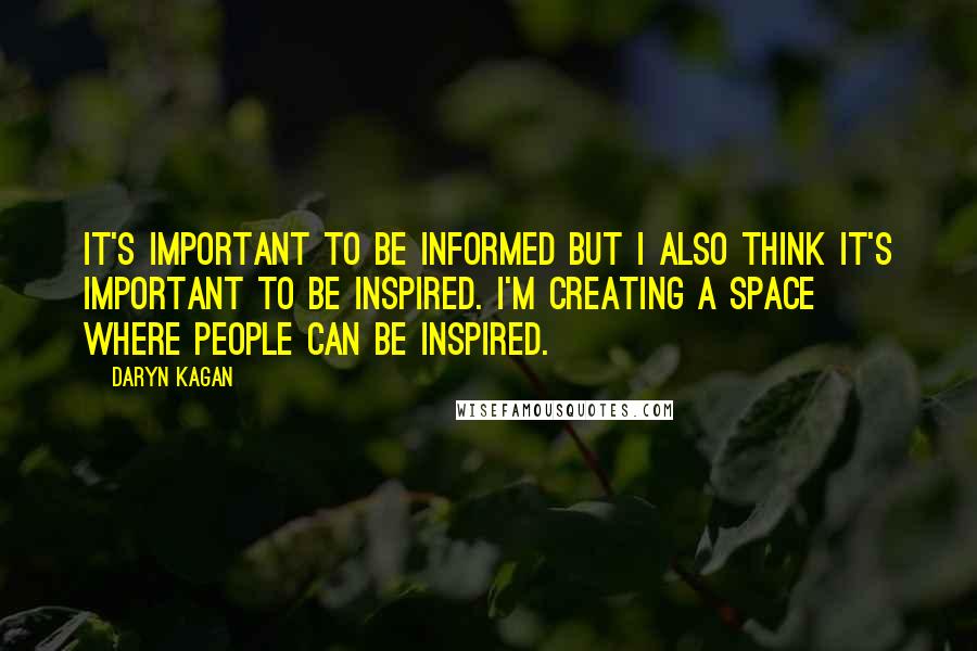 Daryn Kagan Quotes: It's important to be informed but I also think it's important to be inspired. I'm creating a space where people can be inspired.