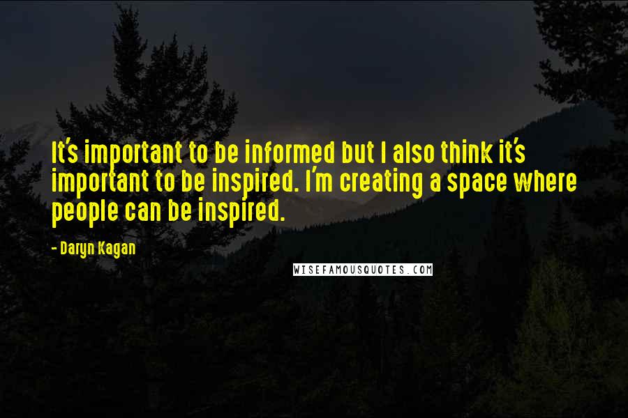 Daryn Kagan Quotes: It's important to be informed but I also think it's important to be inspired. I'm creating a space where people can be inspired.