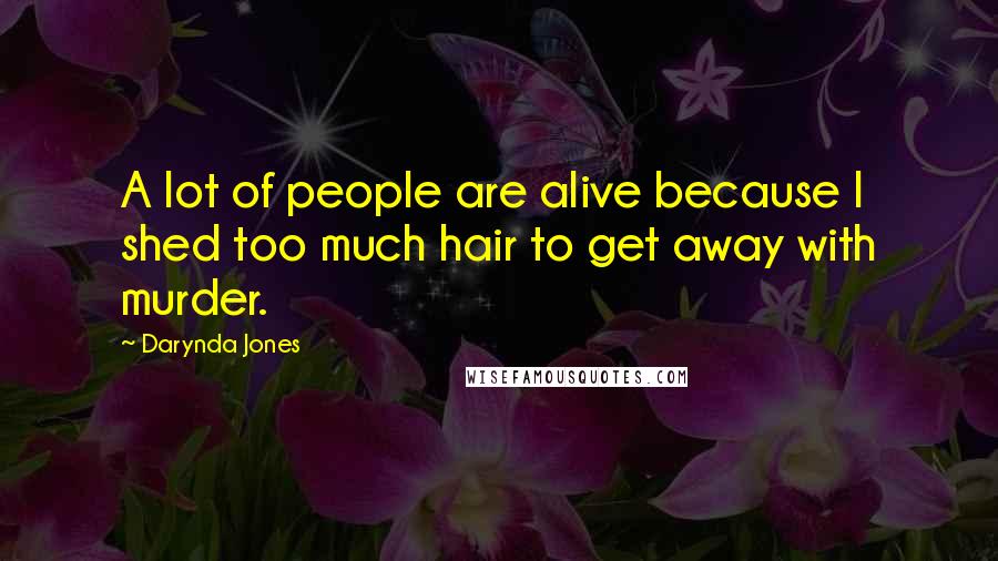 Darynda Jones Quotes: A lot of people are alive because I shed too much hair to get away with murder.