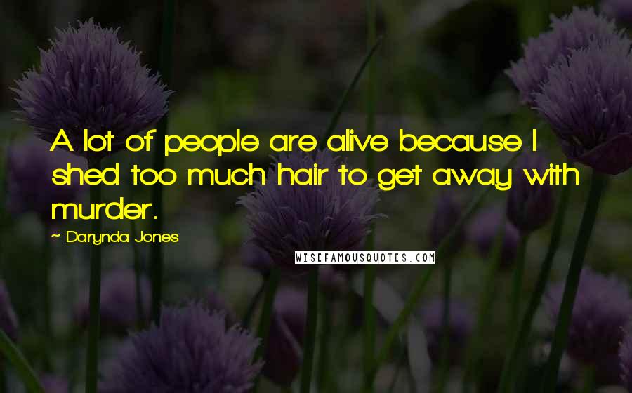 Darynda Jones Quotes: A lot of people are alive because I shed too much hair to get away with murder.