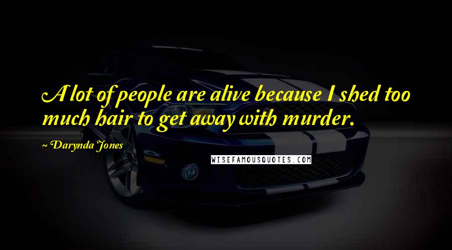Darynda Jones Quotes: A lot of people are alive because I shed too much hair to get away with murder.