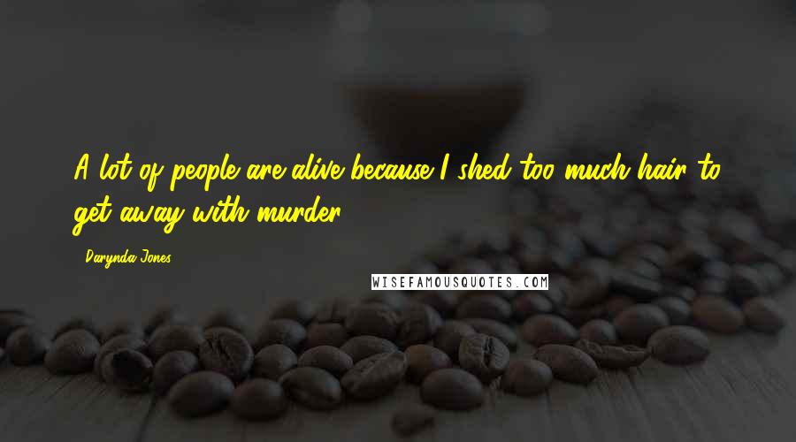 Darynda Jones Quotes: A lot of people are alive because I shed too much hair to get away with murder.
