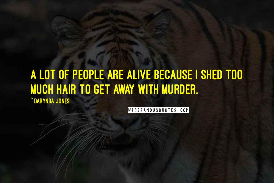 Darynda Jones Quotes: A lot of people are alive because I shed too much hair to get away with murder.