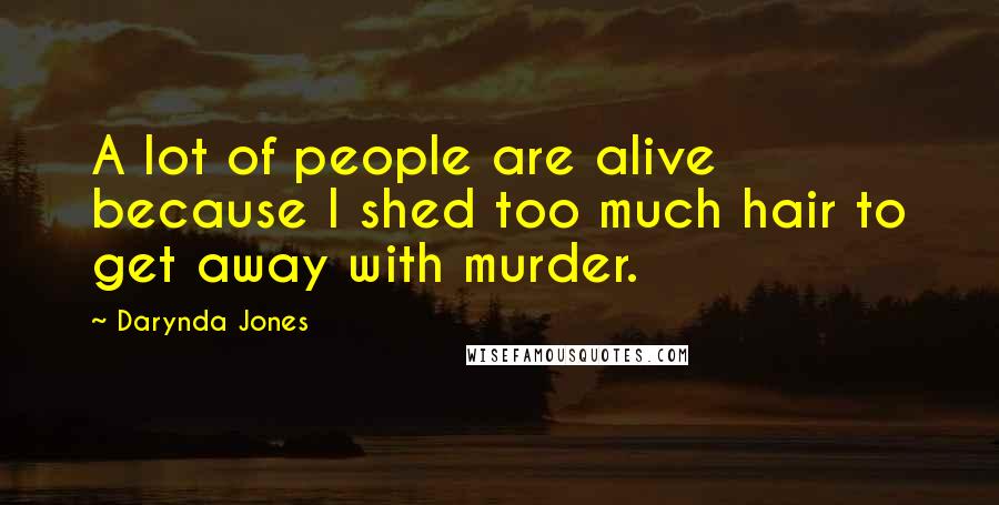 Darynda Jones Quotes: A lot of people are alive because I shed too much hair to get away with murder.