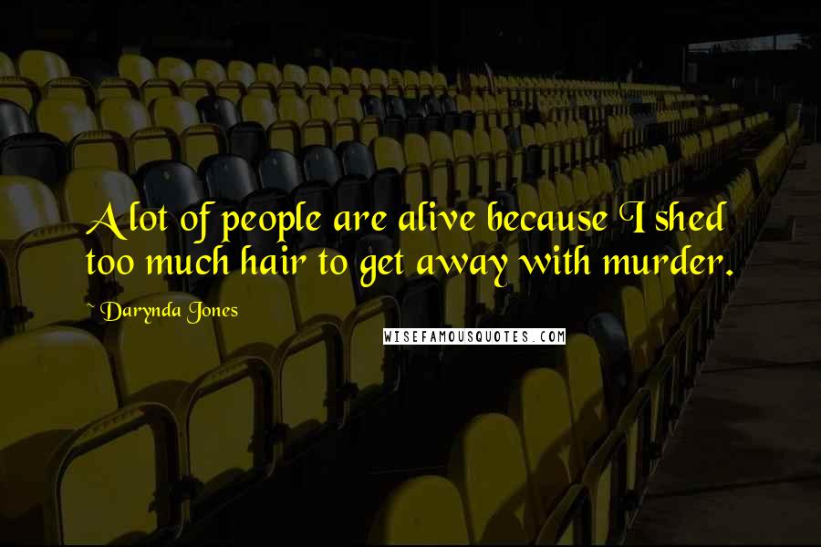 Darynda Jones Quotes: A lot of people are alive because I shed too much hair to get away with murder.