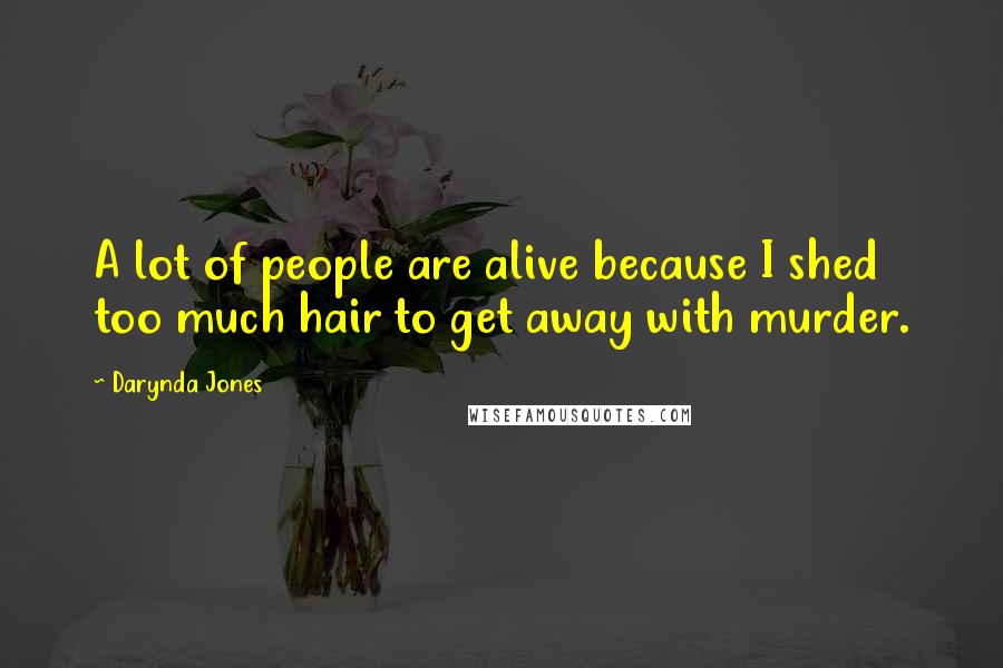 Darynda Jones Quotes: A lot of people are alive because I shed too much hair to get away with murder.