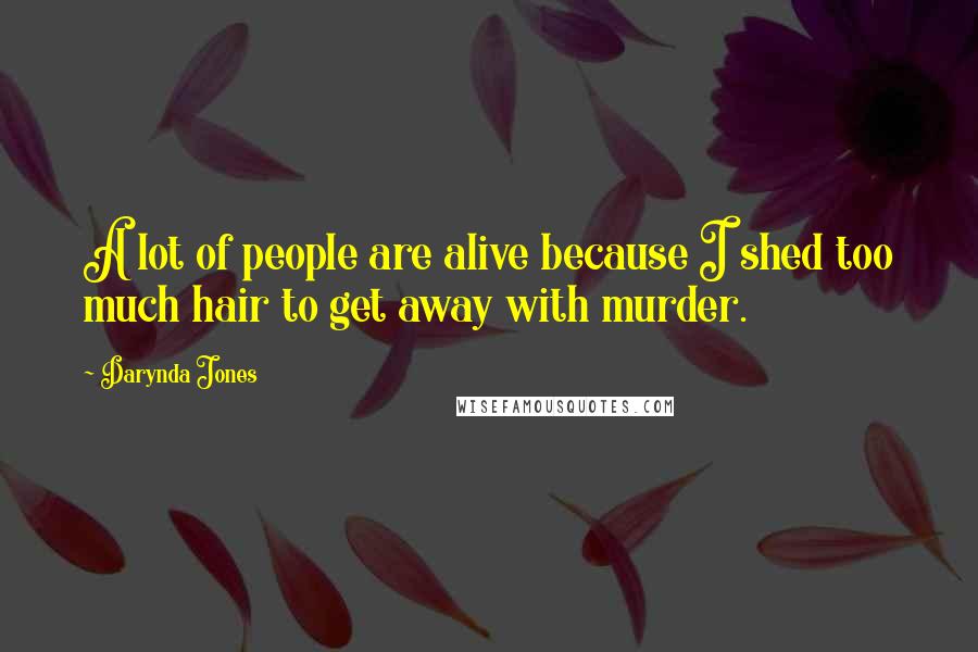 Darynda Jones Quotes: A lot of people are alive because I shed too much hair to get away with murder.