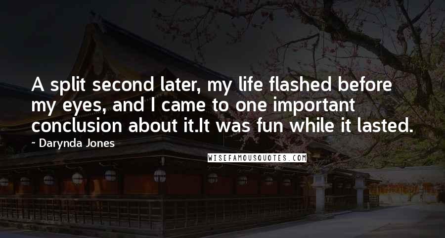 Darynda Jones Quotes: A split second later, my life flashed before my eyes, and I came to one important conclusion about it.It was fun while it lasted.