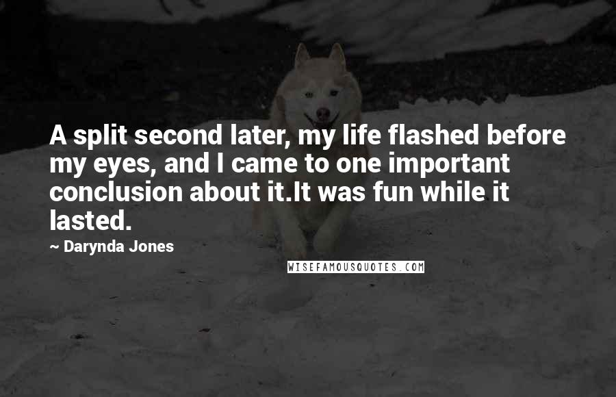 Darynda Jones Quotes: A split second later, my life flashed before my eyes, and I came to one important conclusion about it.It was fun while it lasted.