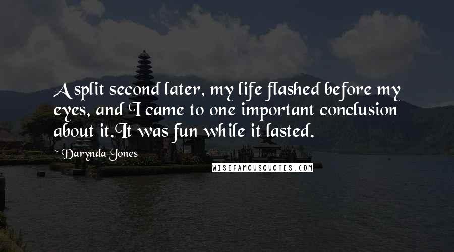 Darynda Jones Quotes: A split second later, my life flashed before my eyes, and I came to one important conclusion about it.It was fun while it lasted.