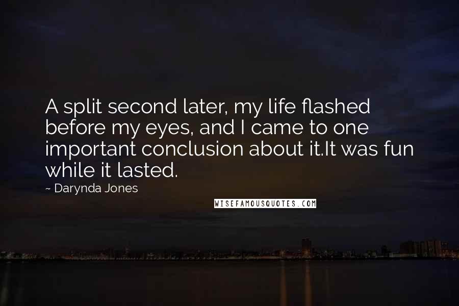 Darynda Jones Quotes: A split second later, my life flashed before my eyes, and I came to one important conclusion about it.It was fun while it lasted.