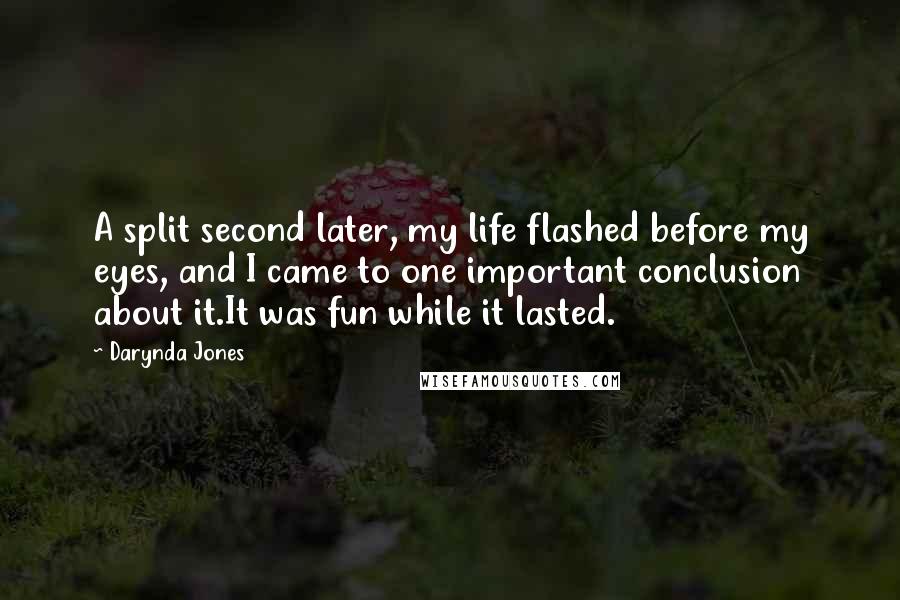 Darynda Jones Quotes: A split second later, my life flashed before my eyes, and I came to one important conclusion about it.It was fun while it lasted.