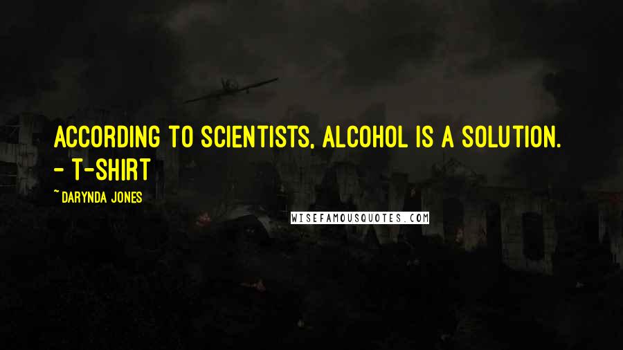 Darynda Jones Quotes: According to scientists, alcohol is a solution.  - T-SHIRT