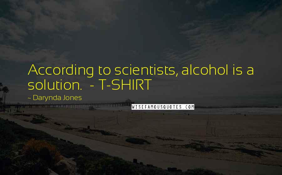 Darynda Jones Quotes: According to scientists, alcohol is a solution.  - T-SHIRT