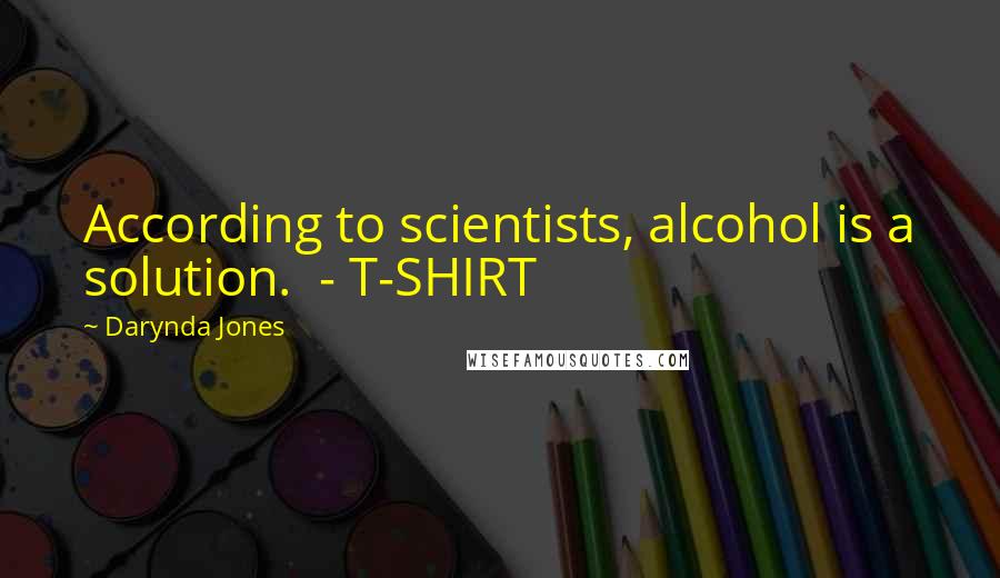 Darynda Jones Quotes: According to scientists, alcohol is a solution.  - T-SHIRT