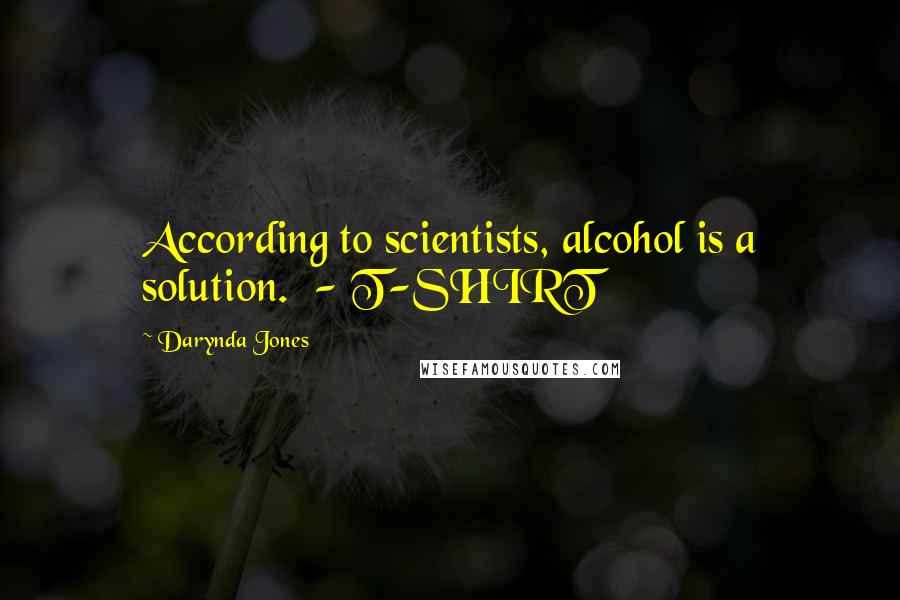 Darynda Jones Quotes: According to scientists, alcohol is a solution.  - T-SHIRT