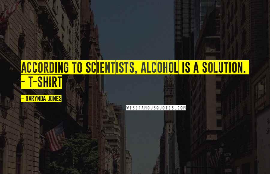 Darynda Jones Quotes: According to scientists, alcohol is a solution.  - T-SHIRT