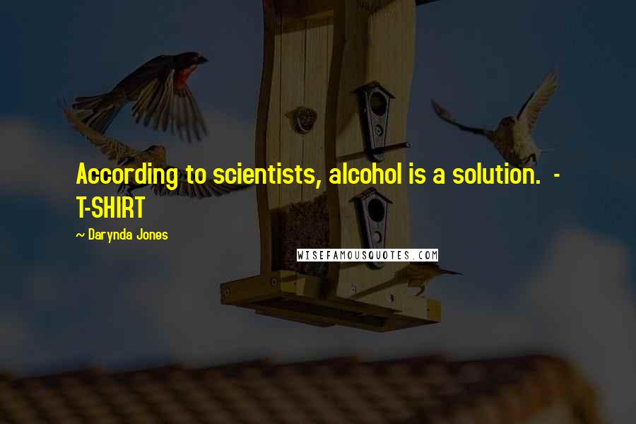 Darynda Jones Quotes: According to scientists, alcohol is a solution.  - T-SHIRT