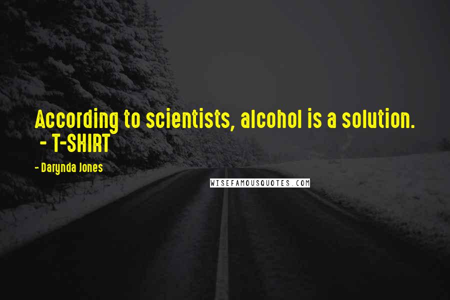 Darynda Jones Quotes: According to scientists, alcohol is a solution.  - T-SHIRT