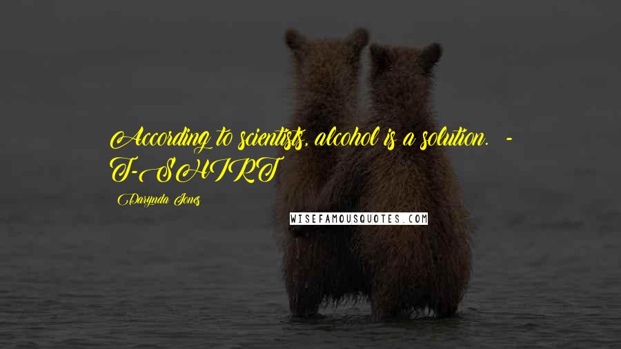 Darynda Jones Quotes: According to scientists, alcohol is a solution.  - T-SHIRT