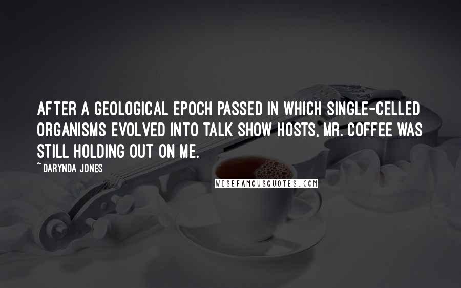 Darynda Jones Quotes: After a geological epoch passed in which single-celled organisms evolved into talk show hosts, Mr. Coffee was still holding out on me.