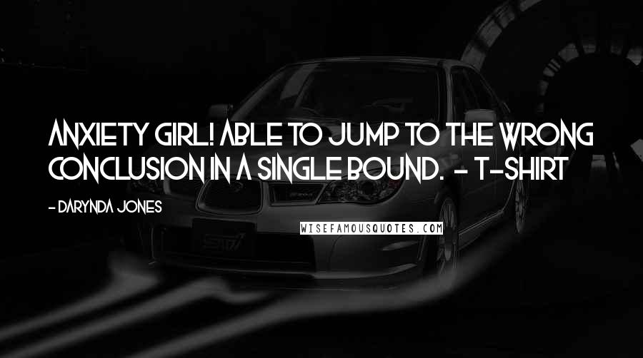 Darynda Jones Quotes: ANXIETY GIRL! ABLE TO JUMP TO THE WRONG CONCLUSION IN A SINGLE BOUND. - T-SHIRT