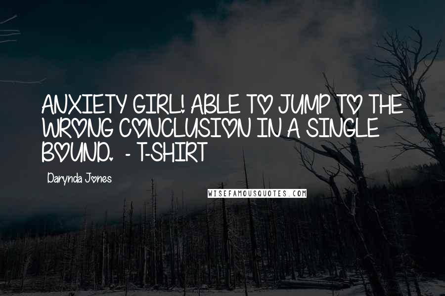 Darynda Jones Quotes: ANXIETY GIRL! ABLE TO JUMP TO THE WRONG CONCLUSION IN A SINGLE BOUND. - T-SHIRT