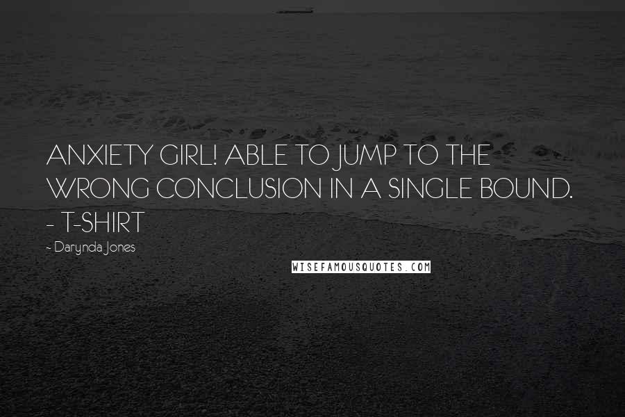 Darynda Jones Quotes: ANXIETY GIRL! ABLE TO JUMP TO THE WRONG CONCLUSION IN A SINGLE BOUND. - T-SHIRT