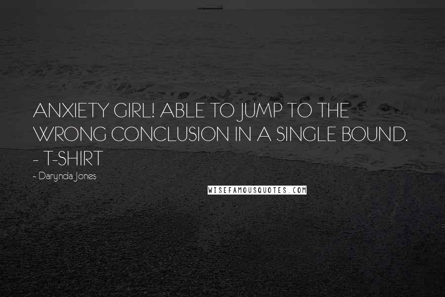 Darynda Jones Quotes: ANXIETY GIRL! ABLE TO JUMP TO THE WRONG CONCLUSION IN A SINGLE BOUND.  - T-SHIRT