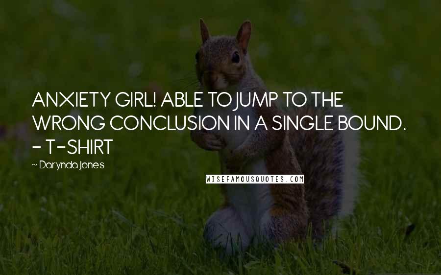 Darynda Jones Quotes: ANXIETY GIRL! ABLE TO JUMP TO THE WRONG CONCLUSION IN A SINGLE BOUND.  - T-SHIRT