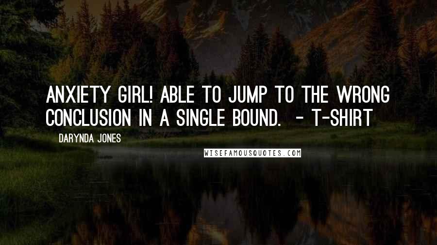 Darynda Jones Quotes: ANXIETY GIRL! ABLE TO JUMP TO THE WRONG CONCLUSION IN A SINGLE BOUND.  - T-SHIRT