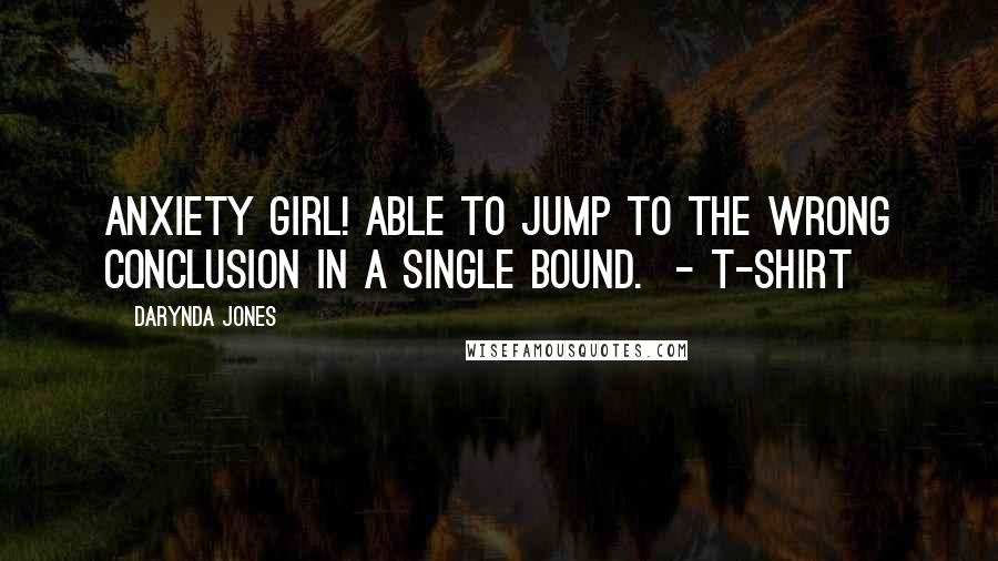 Darynda Jones Quotes: ANXIETY GIRL! ABLE TO JUMP TO THE WRONG CONCLUSION IN A SINGLE BOUND. - T-SHIRT