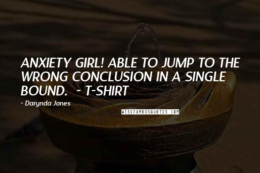 Darynda Jones Quotes: ANXIETY GIRL! ABLE TO JUMP TO THE WRONG CONCLUSION IN A SINGLE BOUND.  - T-SHIRT