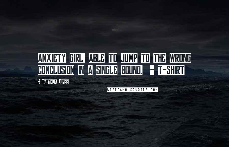 Darynda Jones Quotes: ANXIETY GIRL! ABLE TO JUMP TO THE WRONG CONCLUSION IN A SINGLE BOUND. - T-SHIRT