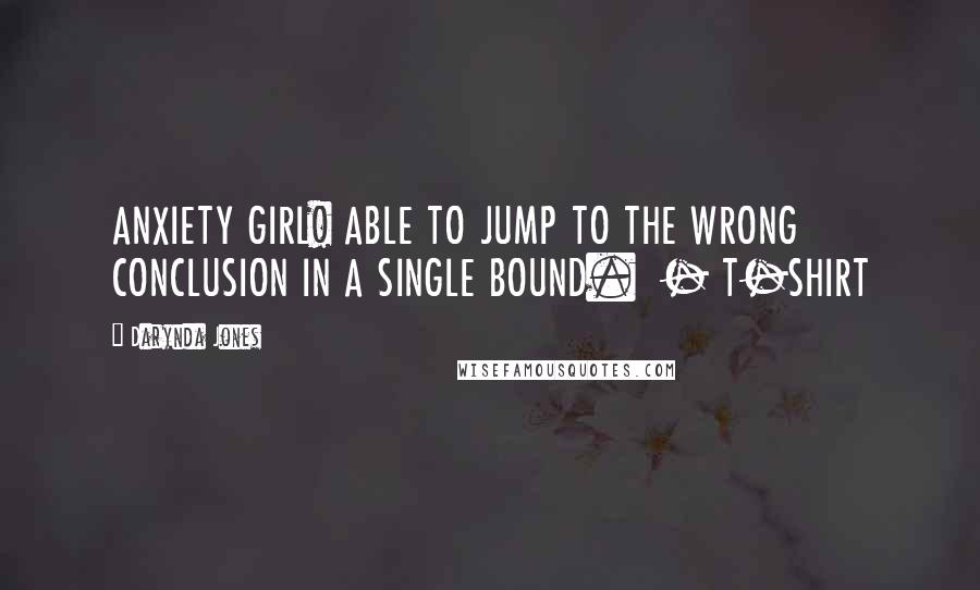 Darynda Jones Quotes: ANXIETY GIRL! ABLE TO JUMP TO THE WRONG CONCLUSION IN A SINGLE BOUND.  - T-SHIRT