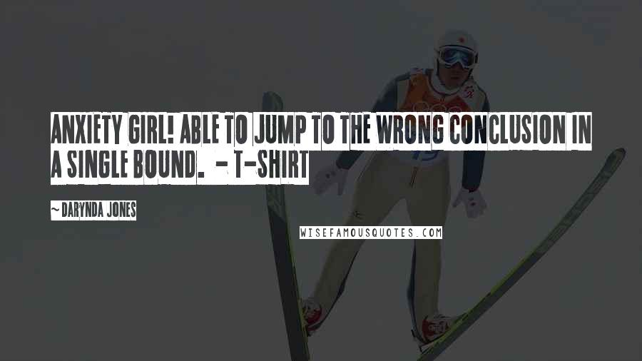 Darynda Jones Quotes: ANXIETY GIRL! ABLE TO JUMP TO THE WRONG CONCLUSION IN A SINGLE BOUND. - T-SHIRT