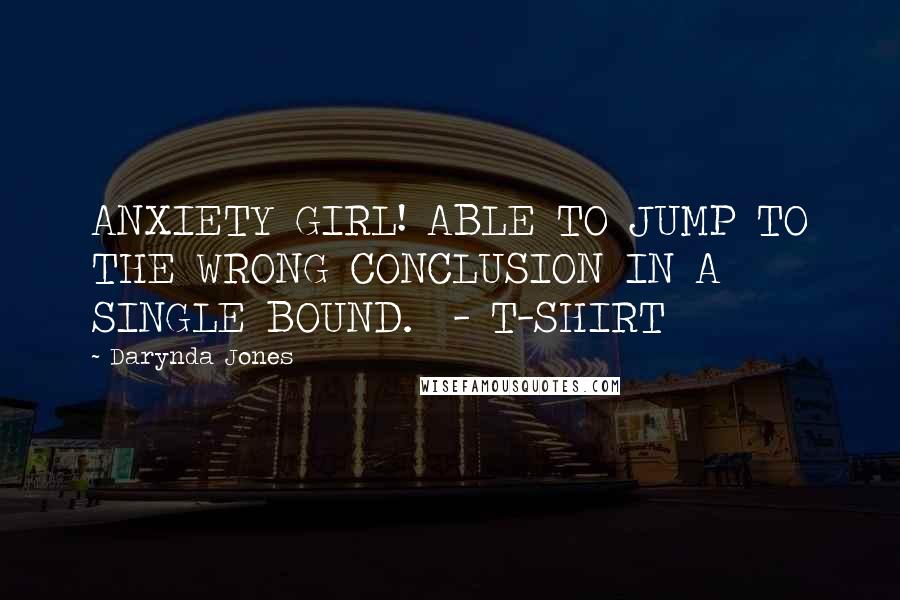 Darynda Jones Quotes: ANXIETY GIRL! ABLE TO JUMP TO THE WRONG CONCLUSION IN A SINGLE BOUND.  - T-SHIRT