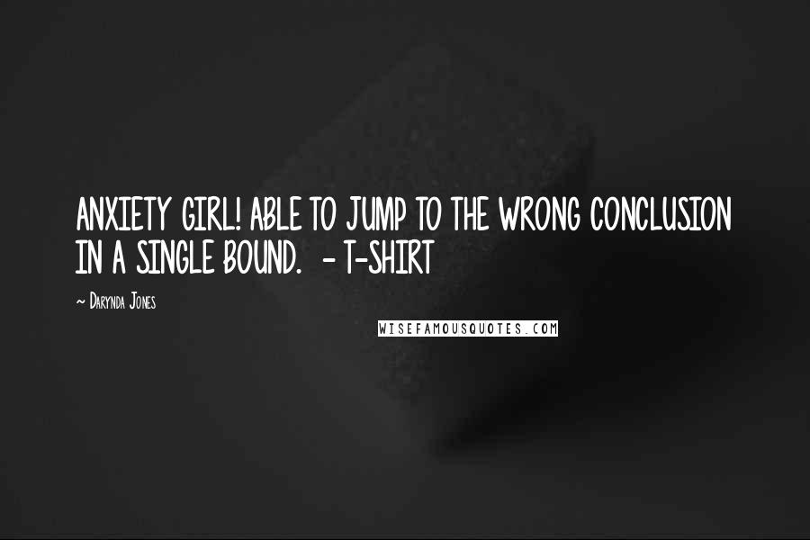 Darynda Jones Quotes: ANXIETY GIRL! ABLE TO JUMP TO THE WRONG CONCLUSION IN A SINGLE BOUND.  - T-SHIRT