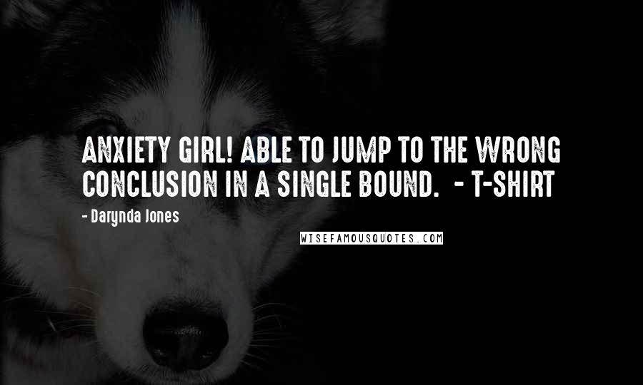 Darynda Jones Quotes: ANXIETY GIRL! ABLE TO JUMP TO THE WRONG CONCLUSION IN A SINGLE BOUND.  - T-SHIRT