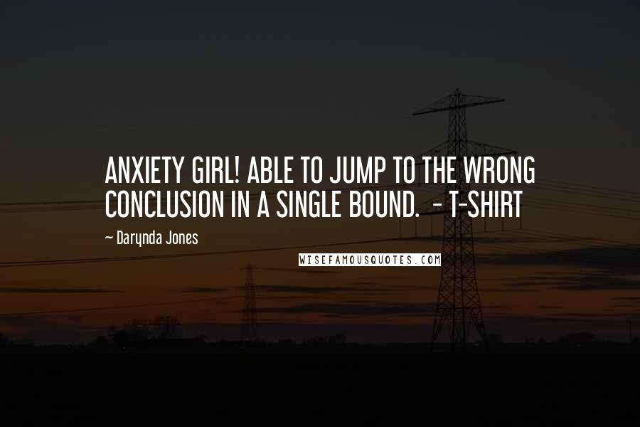 Darynda Jones Quotes: ANXIETY GIRL! ABLE TO JUMP TO THE WRONG CONCLUSION IN A SINGLE BOUND. - T-SHIRT