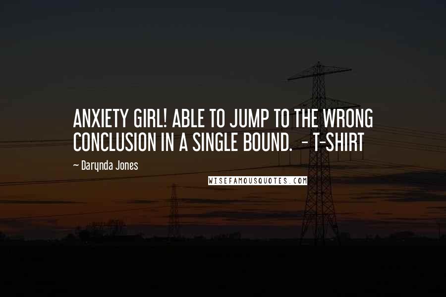 Darynda Jones Quotes: ANXIETY GIRL! ABLE TO JUMP TO THE WRONG CONCLUSION IN A SINGLE BOUND.  - T-SHIRT