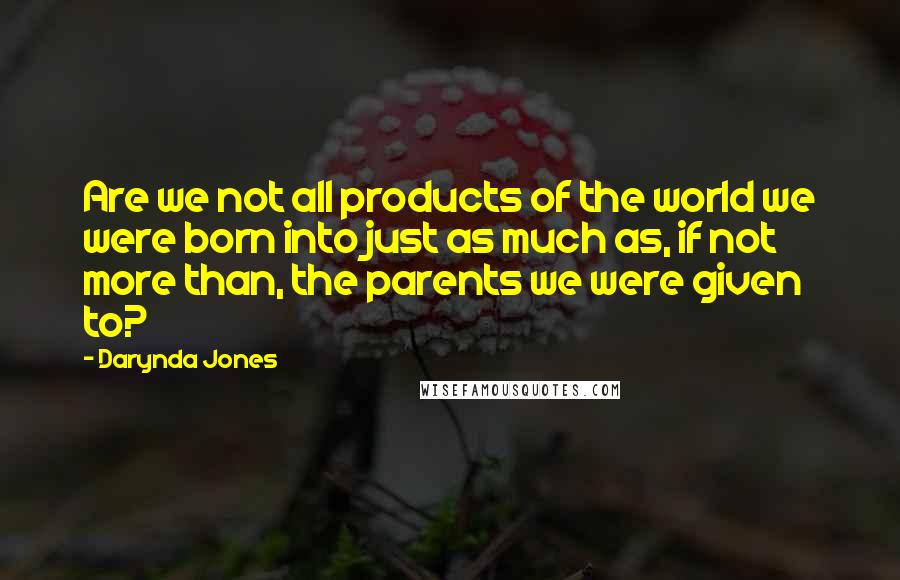 Darynda Jones Quotes: Are we not all products of the world we were born into just as much as, if not more than, the parents we were given to?