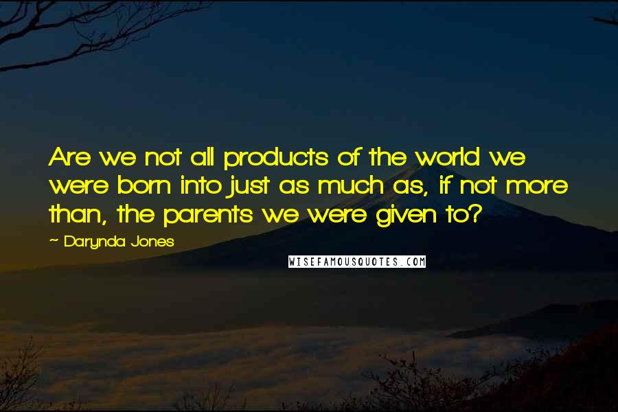 Darynda Jones Quotes: Are we not all products of the world we were born into just as much as, if not more than, the parents we were given to?