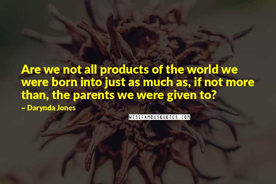 Darynda Jones Quotes: Are we not all products of the world we were born into just as much as, if not more than, the parents we were given to?