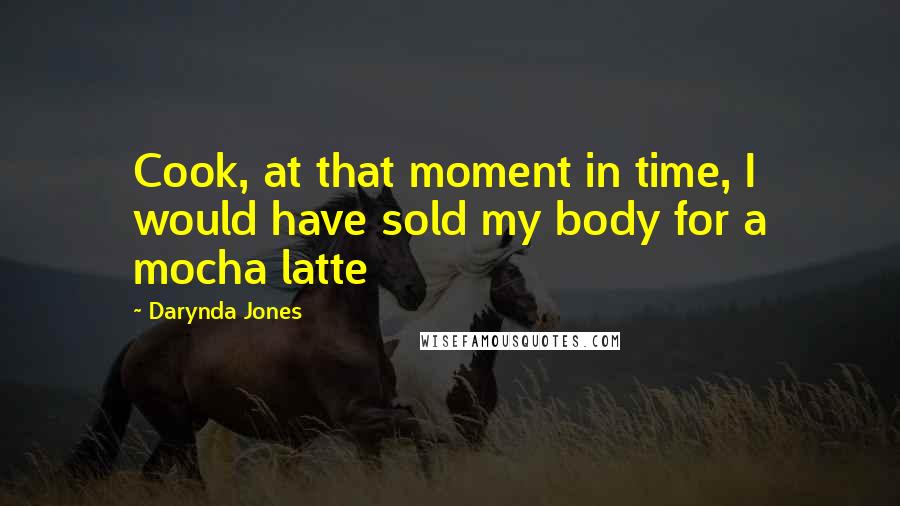 Darynda Jones Quotes: Cook, at that moment in time, I would have sold my body for a mocha latte