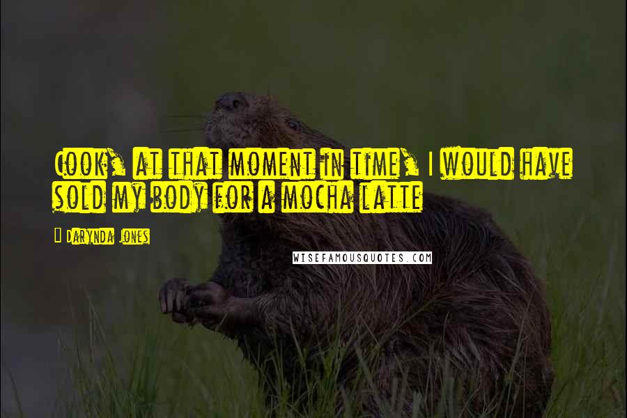 Darynda Jones Quotes: Cook, at that moment in time, I would have sold my body for a mocha latte