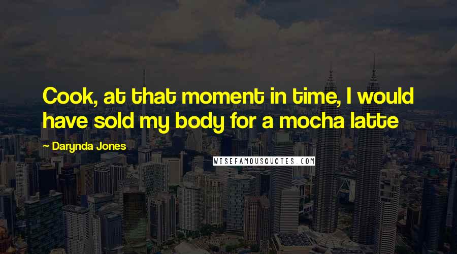 Darynda Jones Quotes: Cook, at that moment in time, I would have sold my body for a mocha latte