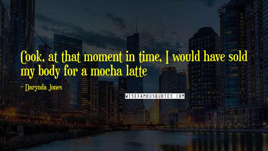 Darynda Jones Quotes: Cook, at that moment in time, I would have sold my body for a mocha latte